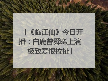 《临江仙》今日开播：白鹿曾舜晞上演极致爱恨拉扯