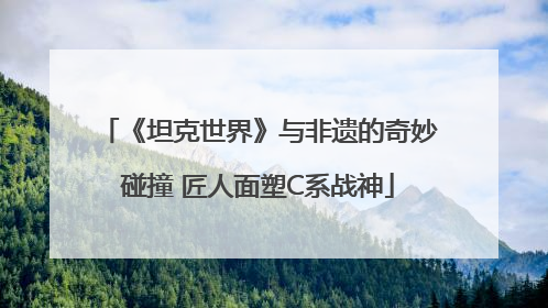 《坦克世界》与非遗的奇妙碰撞 匠人面塑C系战神