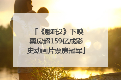 《哪吒2》下映 票房超159亿成影史动画片票房冠军