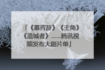 《慕胥辞》《主角》《造城者》……腾讯视频发布大剧片单