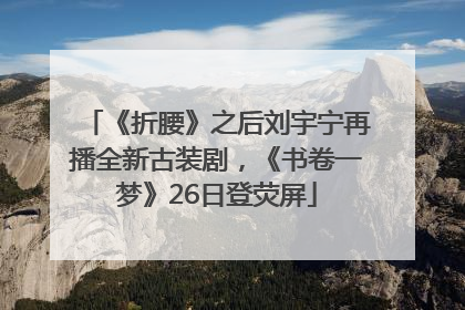 《折腰》之后刘宇宁再播全新古装剧，《书卷一梦》26日登荧屏