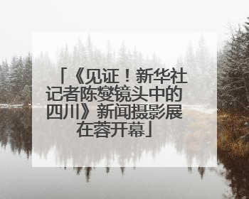 《见证！新华社记者陈燮镜头中的四川》新闻摄影展在蓉开幕