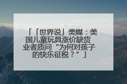 「世界说」美媒：美国儿童玩具涨价缺货 业者质问“为何对孩子的快乐征税？”