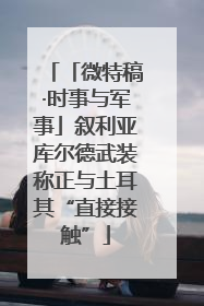 「微特稿·时事与军事」叙利亚库尔德武装称正与土耳其“直接接触”