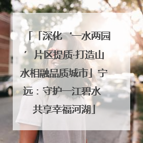 「深化‘一水两园’片区提质·打造山水相融品质城市」宁远：守护一江碧水 共享幸福河湖