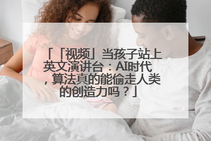 「视频」当孩子站上英文演讲台：AI时代，算法真的能偷走人类的创造力吗？