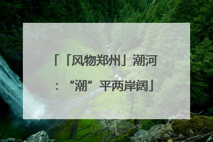 「风物郑州」潮河：“潮”平两岸阔