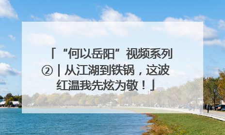 “何以岳阳”视频系列②｜从江湖到铁锅，这波红温我先炫为敬！