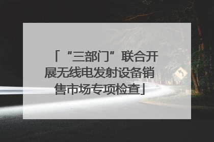 “三部门”联合开展无线电发射设备销售市场专项检查