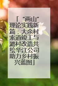 “两山”理论实践新篇：大余村索道竣工与潞村改造共绘华江公司助力乡村振兴蓝图