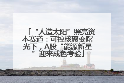 “人造太阳”照亮资本赛道：可控核聚变曙光下，A股“能源新星”迎来成色考验