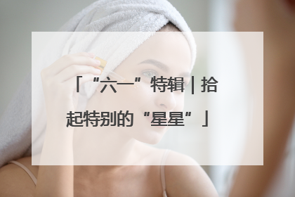 “六一”特辑｜拾起特别的“星星”