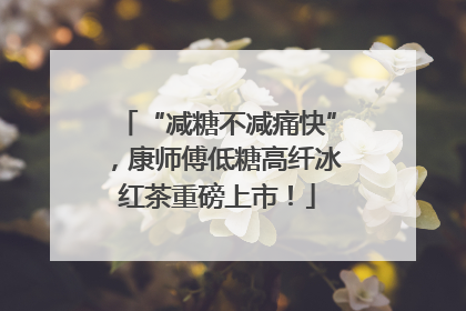 “减糖不减痛快”，康师傅低糖高纤冰红茶重磅上市！