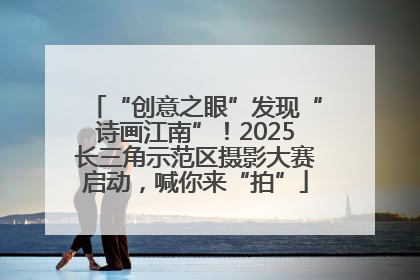 “创意之眼”发现“诗画江南”！2025长三角示范区摄影大赛启动，喊你来“拍”