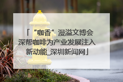 “咖香”漫溢文博会 深帮咖啡为产业发展注入新动能_深圳新闻网