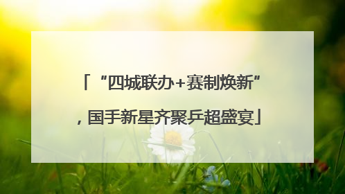 “四城联办+赛制焕新”，国手新星齐聚乒超盛宴