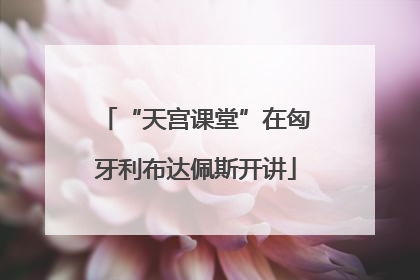 “天宫课堂”在匈牙利布达佩斯开讲