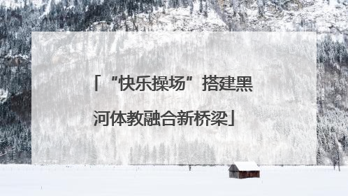 “快乐操场”搭建黑河体教融合新桥梁