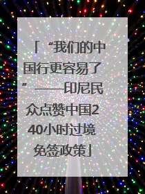 “我们的中国行更容易了”——印尼民众点赞中国240小时过境免签政策