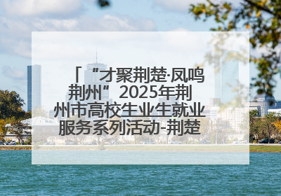 “才聚荆楚·凤鸣荆州”2025年荆州市高校生业生就业服务系列活动-荆楚就业大讲堂-就业嘉年华活动举行
