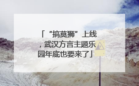 “搞莫狮”上线，武汉方言主题乐园年底也要来了