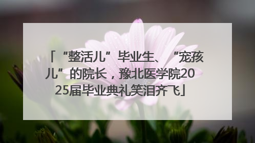 “整活儿”毕业生、“宠孩儿”的院长，豫北医学院2025届毕业典礼笑泪齐飞