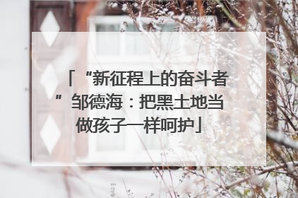 “新征程上的奋斗者”邹德海：把黑土地当做孩子一样呵护
