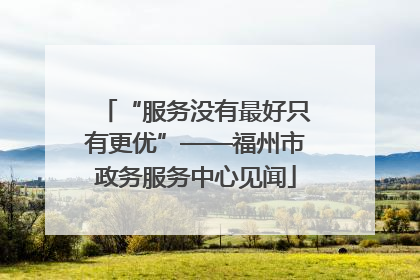 “服务没有最好只有更优”——福州市政务服务中心见闻