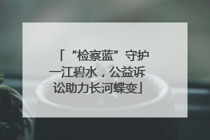 “检察蓝”守护一江碧水，公益诉讼助力长河蝶变