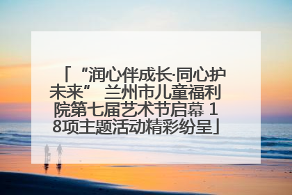 “润心伴成长·同心护未来” 兰州市儿童福利院第七届艺术节启幕 18项主题活动精彩纷呈