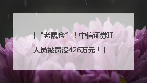 “老鼠仓”！中信证券IT人员被罚没426万元！