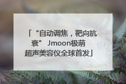 “自动调焦，靶向抗衰” Jmoon极萌超声美容仪全球首发