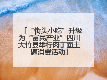“街头小吃”升级为“富民产业”四川大竹县举行肉丁面主题消费活动