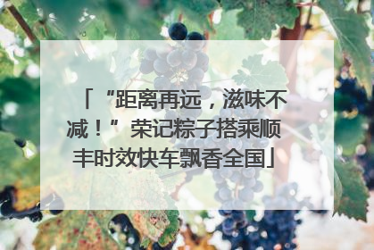 “距离再远，滋味不减！”荣记粽子搭乘顺丰时效快车飘香全国