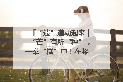 “遗”道动起来｜“芒”有所“种”，一举“糕”中！在桨影拳风里，邂逅最“动”人的风景！（内含报名信息）
