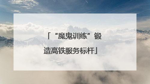 “魔鬼训练”锻造高铁服务标杆