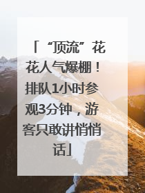 “顶流”花花人气爆棚！排队1小时参观3分钟，游客只敢讲悄悄话