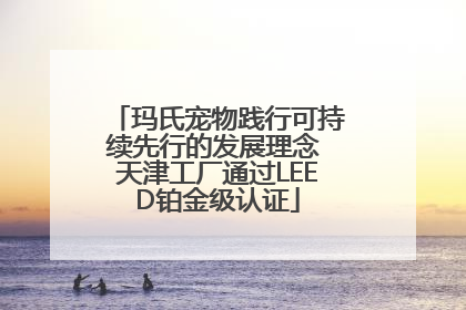 玛氏宠物践行可持续先行的发展理念 天津工厂通过LEED铂金级认证