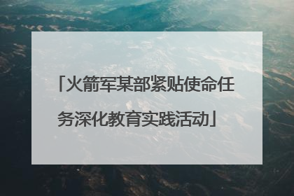 火箭军某部紧贴使命任务深化教育实践活动