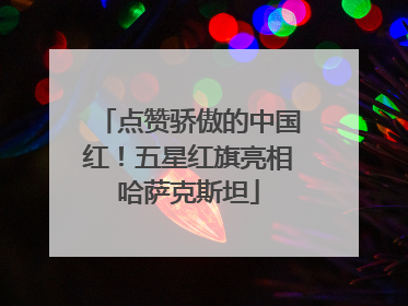 点赞骄傲的中国红！五星红旗亮相哈萨克斯坦