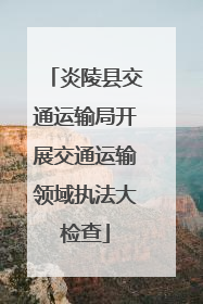 炎陵县交通运输局开展交通运输领域执法大检查