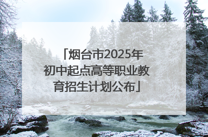 烟台市2025年初中起点高等职业教育招生计划公布