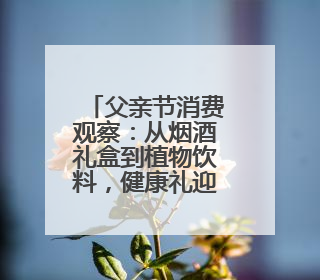 父亲节消费观察：从烟酒礼盒到植物饮料，健康礼迎来“科学养生”新世代