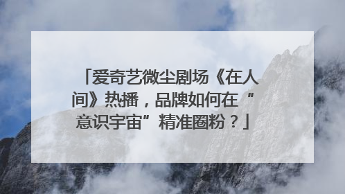 爱奇艺微尘剧场《在人间》热播，品牌如何在“意识宇宙”精准圈粉？