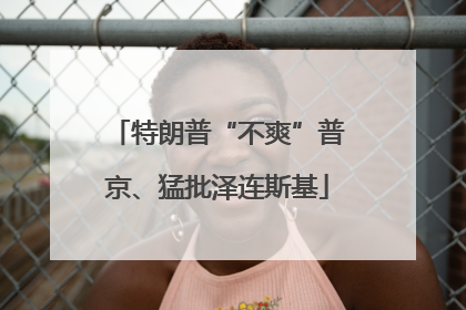 特朗普“不爽”普京、猛批泽连斯基