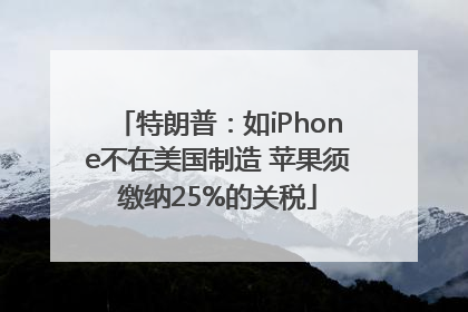特朗普：如iPhone不在美国制造 苹果须缴纳25%的关税