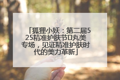 狐狸小妖：第二届525精准护肤节✖丸美专场，见证精准护肤时代的美力革新