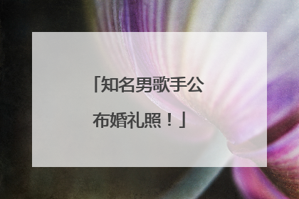 知名男歌手公布婚礼照！
