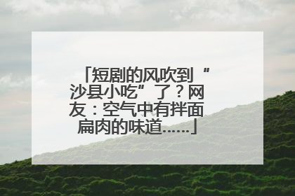 短剧的风吹到“沙县小吃”了？网友：空气中有拌面扁肉的味道……