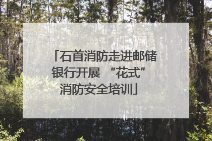 石首消防走进邮储银行开展 “花式”消防安全培训